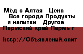 Мёд с Алтая › Цена ­ 600 - Все города Продукты и напитки » Другое   . Пермский край,Пермь г.